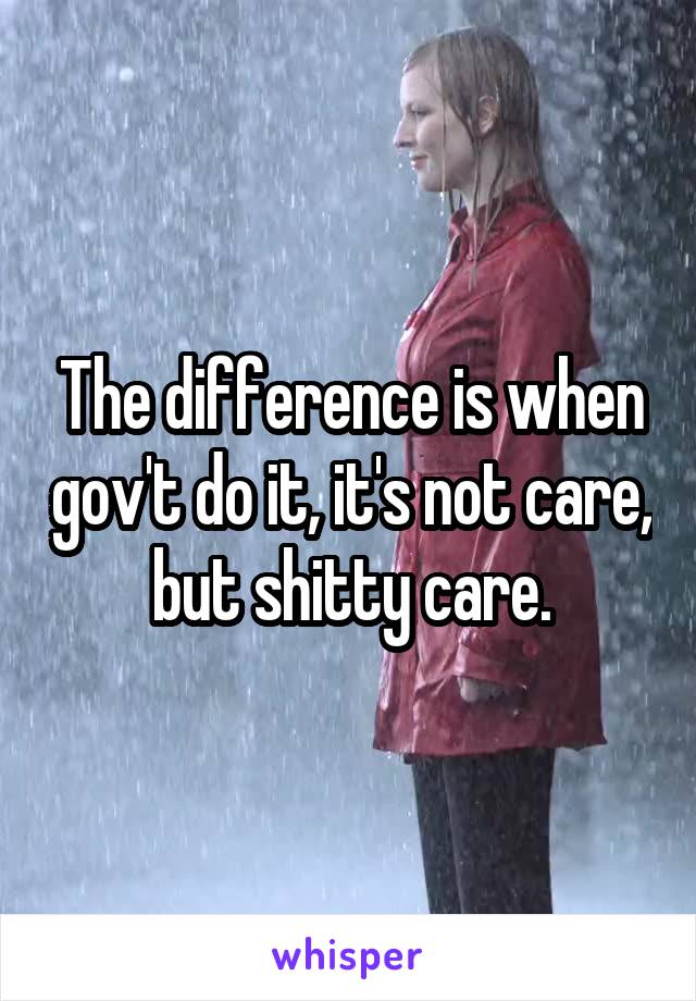 The difference is when gov't do it, it's not care, but shitty care.