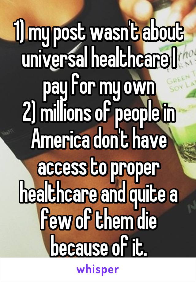 1) my post wasn't about universal healthcare I pay for my own
2) millions of people in America don't have access to proper healthcare and quite a few of them die because of it.