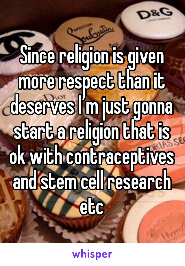 Since religion is given more respect than it deserves I’m just gonna start a religion that is ok with contraceptives and stem cell research etc