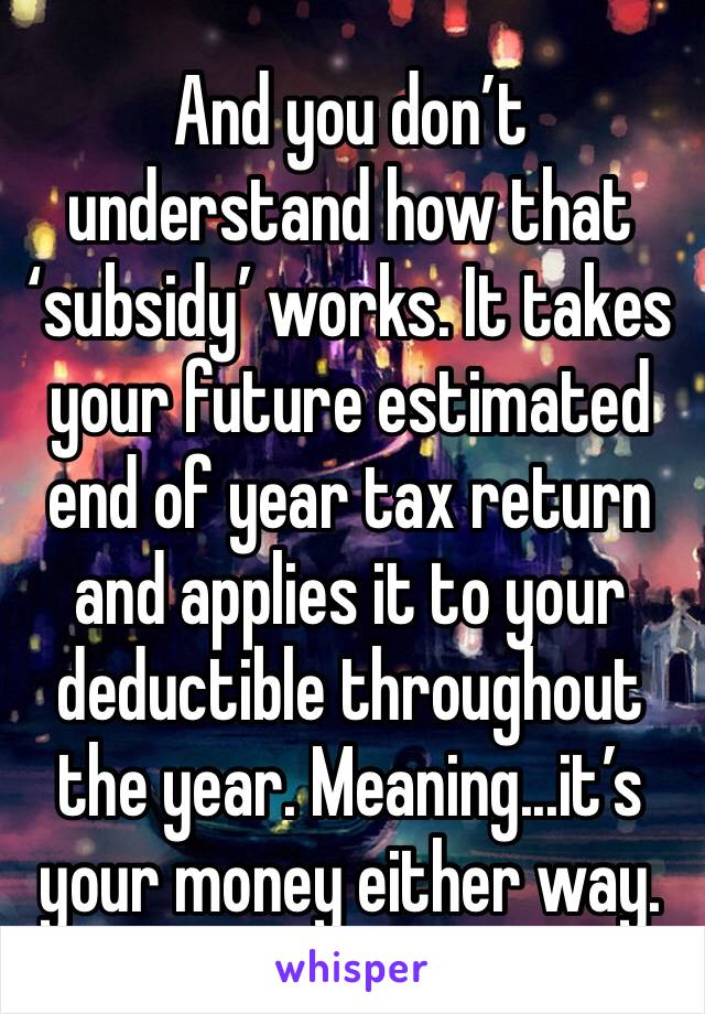 And you don’t understand how that ‘subsidy’ works. It takes your future estimated end of year tax return and applies it to your deductible throughout the year. Meaning...it’s your money either way. 