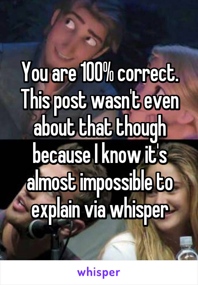 You are 100% correct. This post wasn't even about that though because I know it's almost impossible to explain via whisper