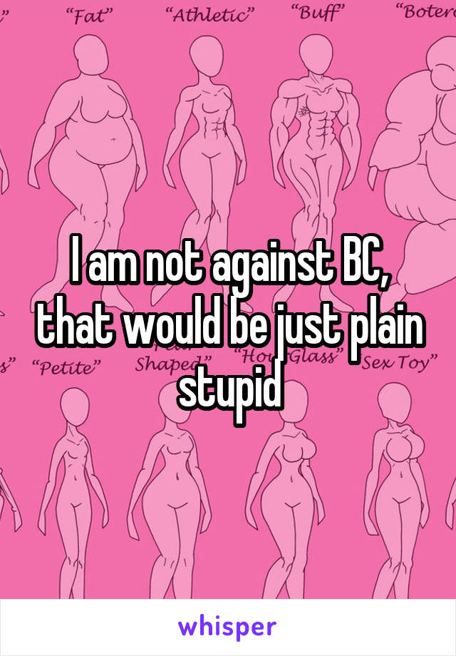 I am not against BC, that would be just plain stupid