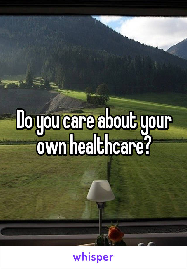 Do you care about your own healthcare?