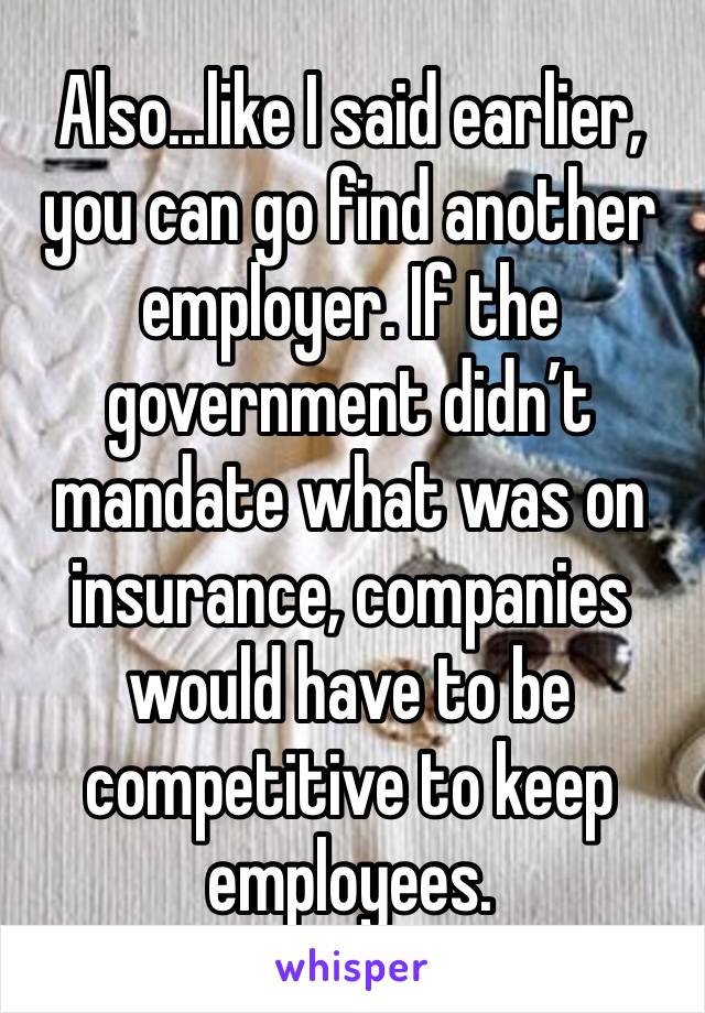 Also...like I said earlier, you can go find another employer. If the government didn’t mandate what was on insurance, companies would have to be competitive to keep employees. 