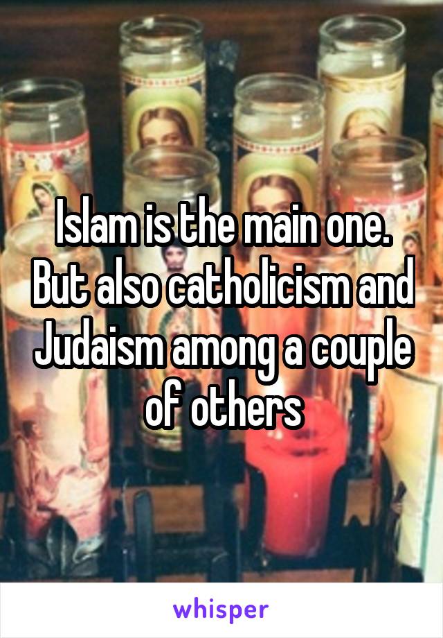 Islam is the main one. But also catholicism and Judaism among a couple of others