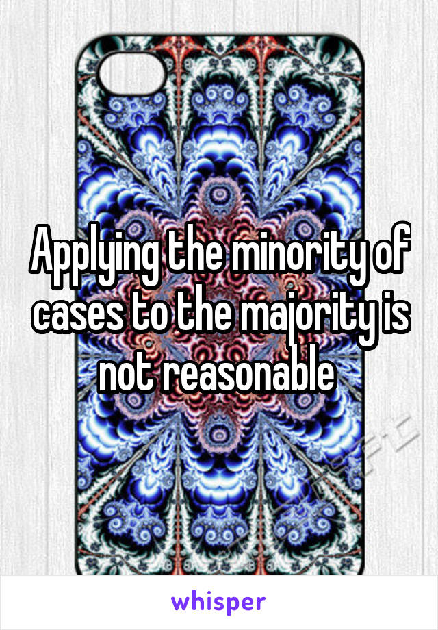 Applying the minority of cases to the majority is not reasonable 