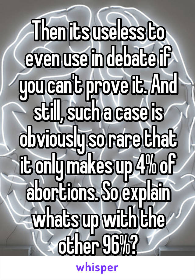 Then its useless to even use in debate if you can't prove it. And still, such a case is obviously so rare that it only makes up 4% of abortions. So explain whats up with the other 96%?