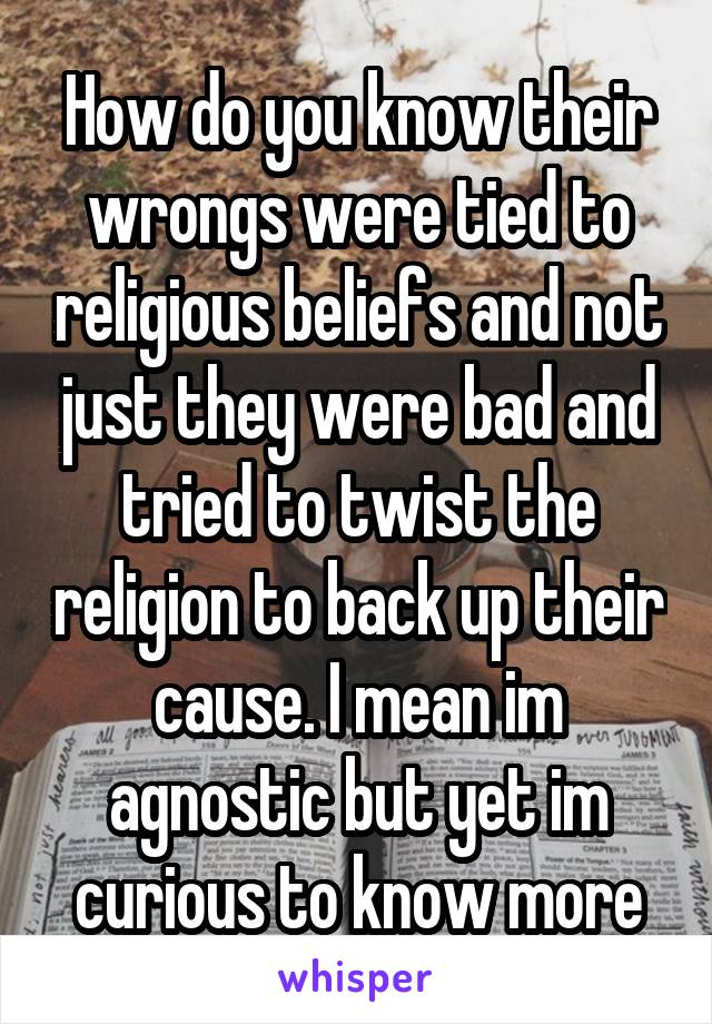 How do you know their wrongs were tied to religious beliefs and not just they were bad and tried to twist the religion to back up their cause. I mean im agnostic but yet im curious to know more