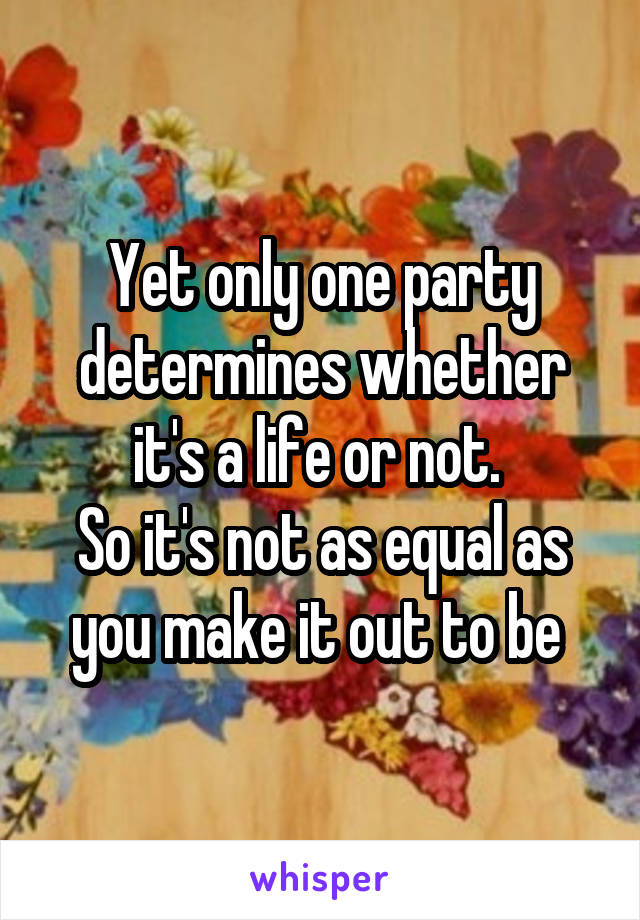 Yet only one party determines whether it's a life or not. 
So it's not as equal as you make it out to be 