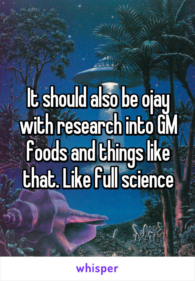 It should also be ojay with research into GM foods and things like that. Like full science