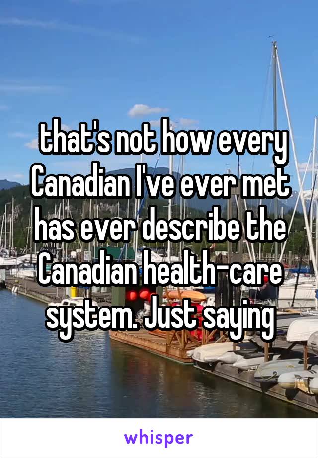  that's not how every Canadian I've ever met has ever describe the Canadian health-care system. Just saying