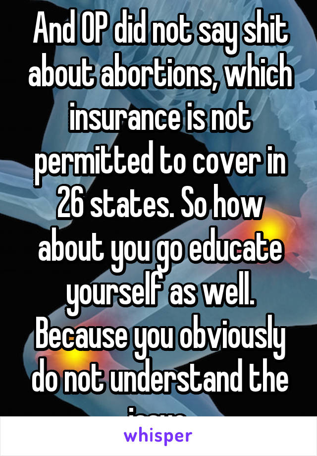 And OP did not say shit about abortions, which insurance is not permitted to cover in 26 states. So how about you go educate yourself as well. Because you obviously do not understand the issue.