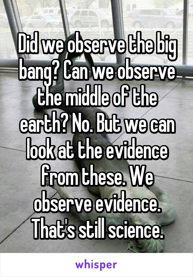 Did we observe the big bang? Can we observe the middle of the earth? No. But we can look at the evidence from these. We observe evidence. That's still science.