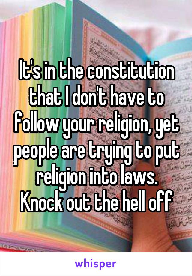 It's in the constitution that I don't have to follow your religion, yet people are trying to put religion into laws.
Knock out the hell off