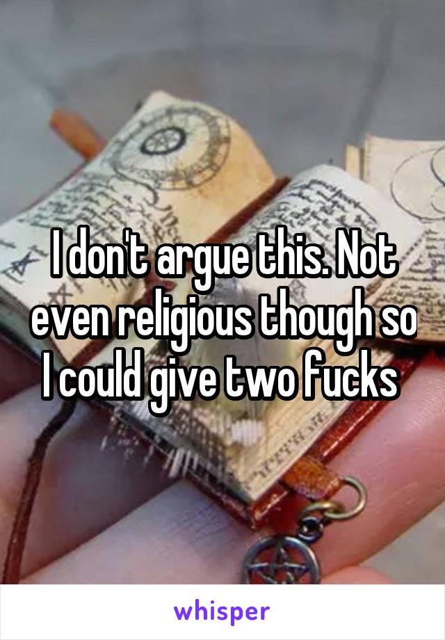 I don't argue this. Not even religious though so I could give two fucks 