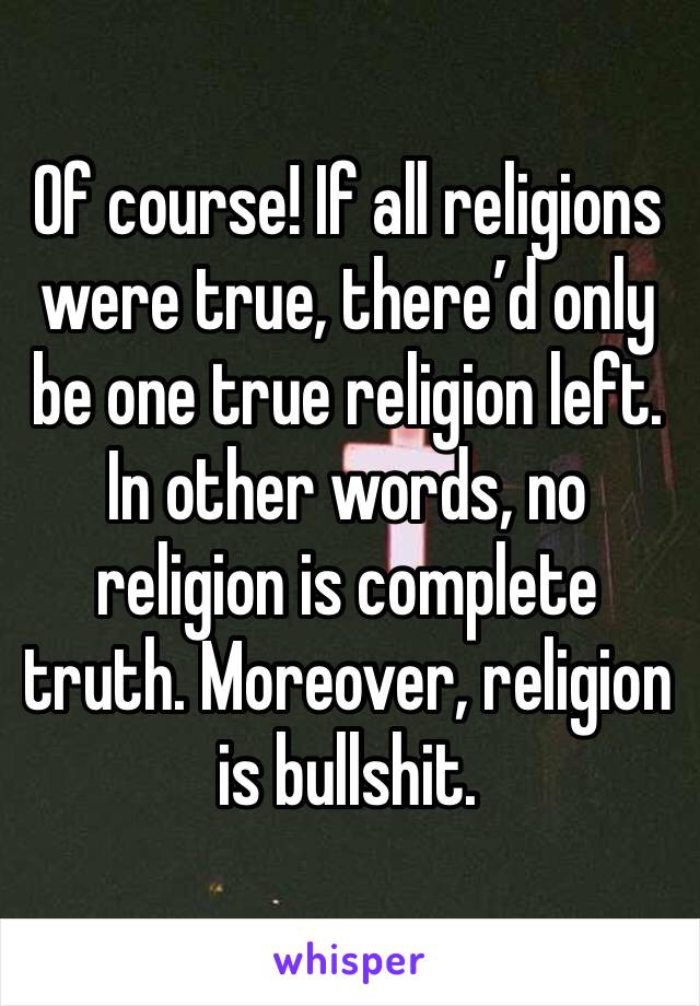 Of course! If all religions were true, there’d only be one true religion left. In other words, no religion is complete truth. Moreover, religion is bullshit. 