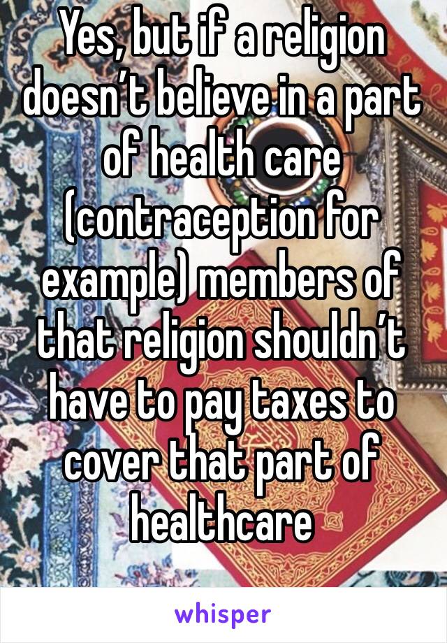 Yes, but if a religion doesn’t believe in a part of health care (contraception for example) members of that religion shouldn’t have to pay taxes to cover that part of healthcare