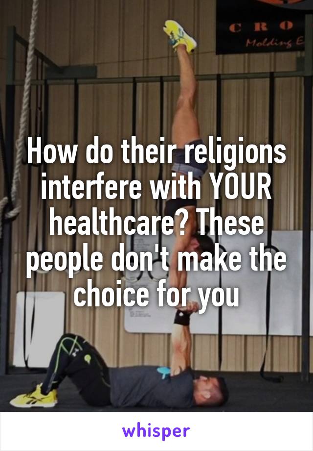 How do their religions interfere with YOUR healthcare? These people don't make the choice for you