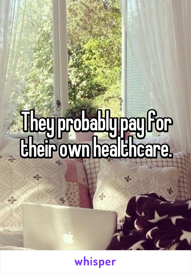 They probably pay for their own healthcare.