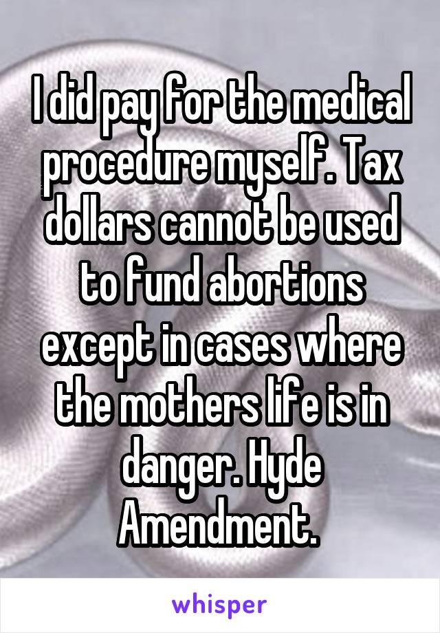 I did pay for the medical procedure myself. Tax dollars cannot be used to fund abortions except in cases where the mothers life is in danger. Hyde Amendment. 