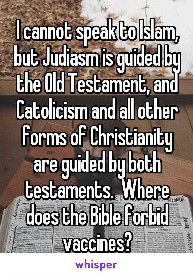 I cannot speak to Islam, but Judiasm is guided by the Old Testament, and Catolicism and all other forms of Christianity are guided by both testaments.  Where does the Bible forbid vaccines?