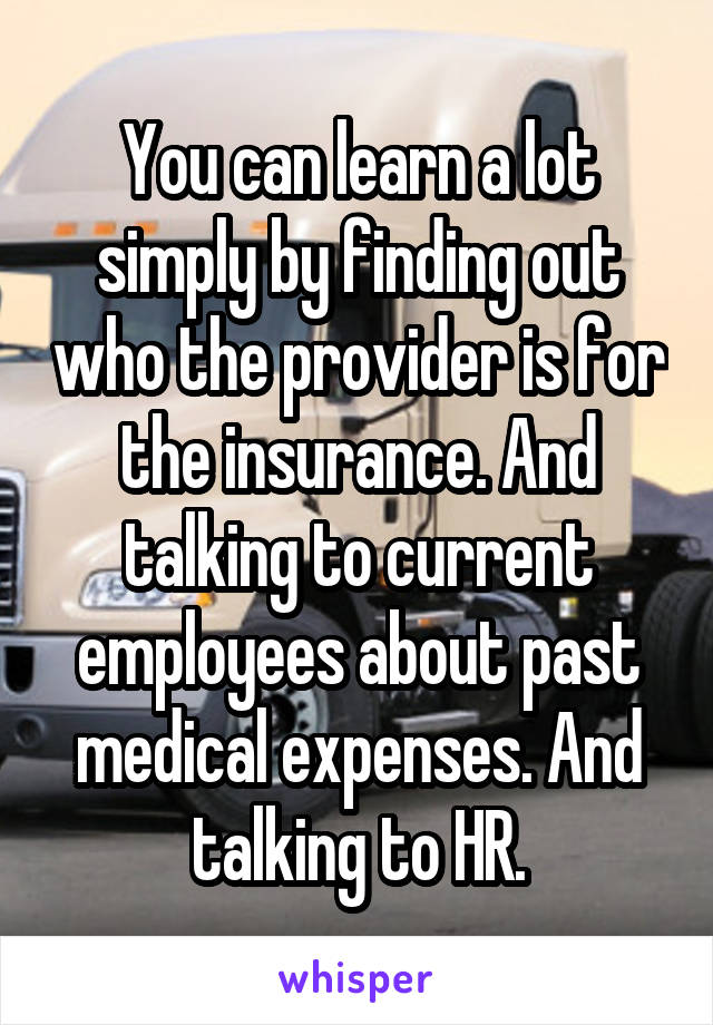 You can learn a lot simply by finding out who the provider is for the insurance. And talking to current employees about past medical expenses. And talking to HR.