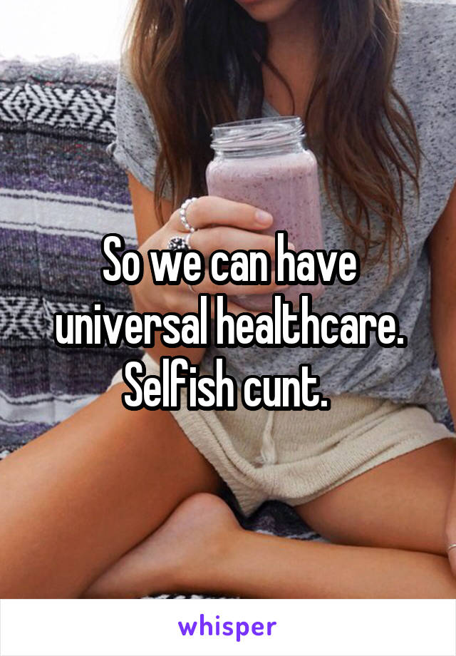 So we can have universal healthcare. Selfish cunt. 