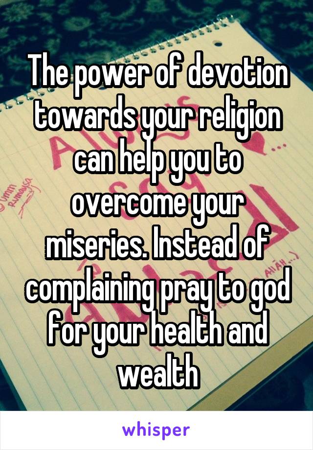 The power of devotion towards your religion can help you to overcome your miseries. Instead of complaining pray to god for your health and wealth