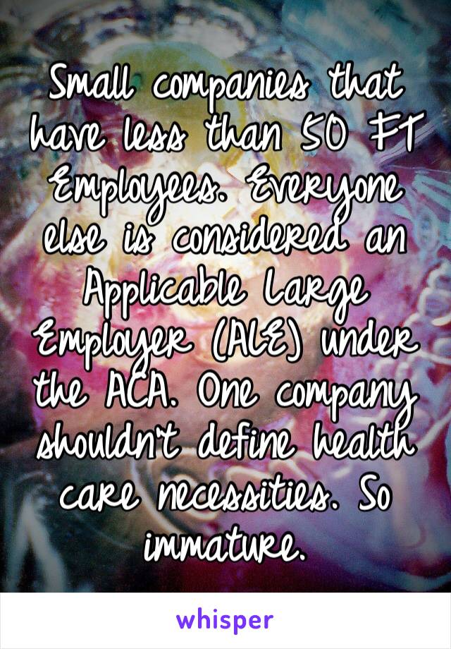 Small companies that have less than 50 FT Employees. Everyone else is considered an Applicable Large Employer (ALE) under the ACA. One company shouldn’t define health care necessities. So immature.