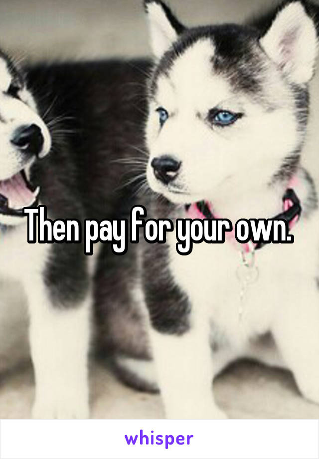 Then pay for your own. 