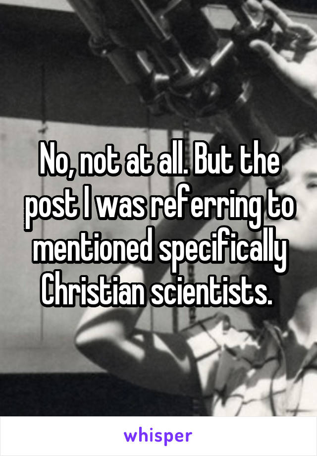 No, not at all. But the post I was referring to mentioned specifically Christian scientists. 