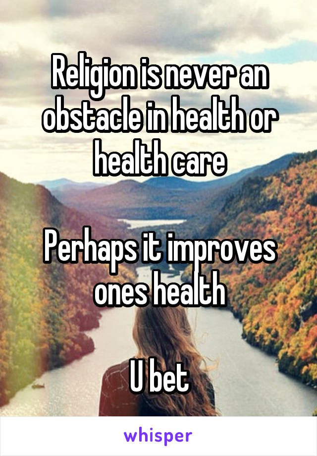 Religion is never an obstacle in health or health care

Perhaps it improves ones health

U bet