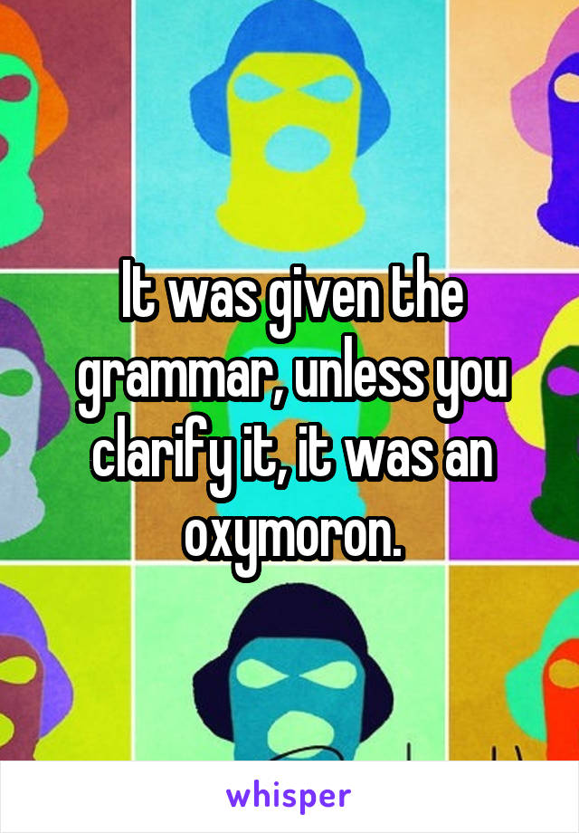 It was given the grammar, unless you clarify it, it was an oxymoron.