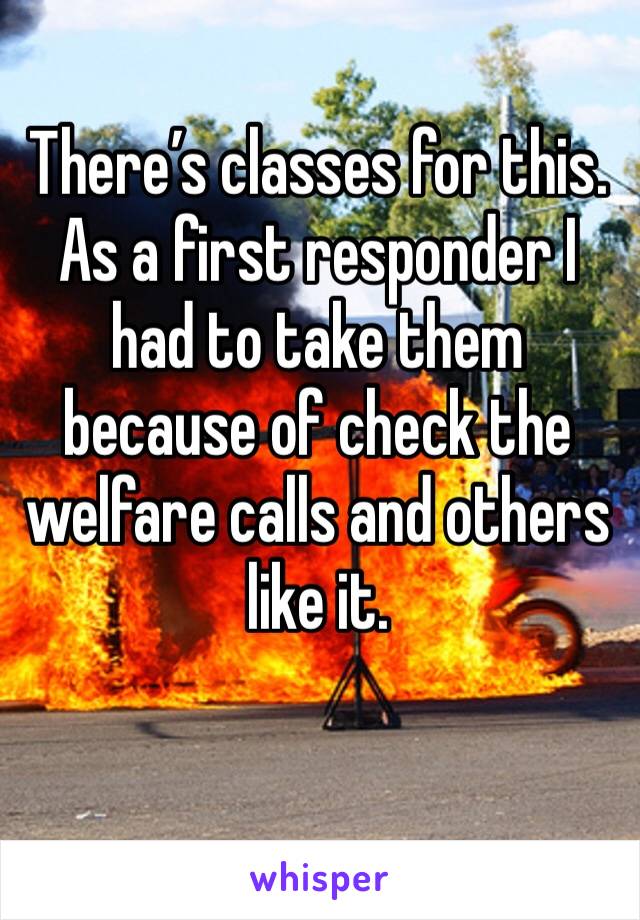 There’s classes for this. As a first responder I had to take them because of check the welfare calls and others like it.