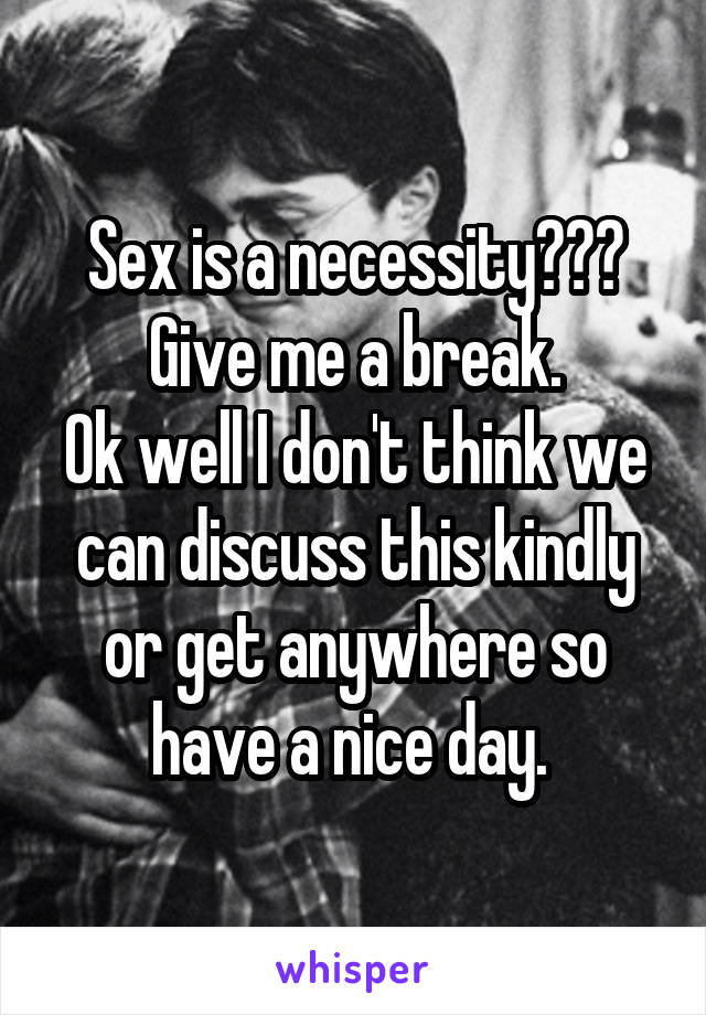 Sex is a necessity??? Give me a break.
Ok well I don't think we can discuss this kindly or get anywhere so have a nice day. 