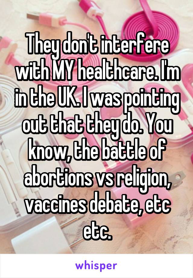 They don't interfere with MY healthcare. I'm in the UK. I was pointing out that they do. You know, the battle of abortions vs religion, vaccines debate, etc etc.