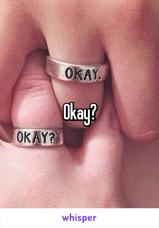 Okay?