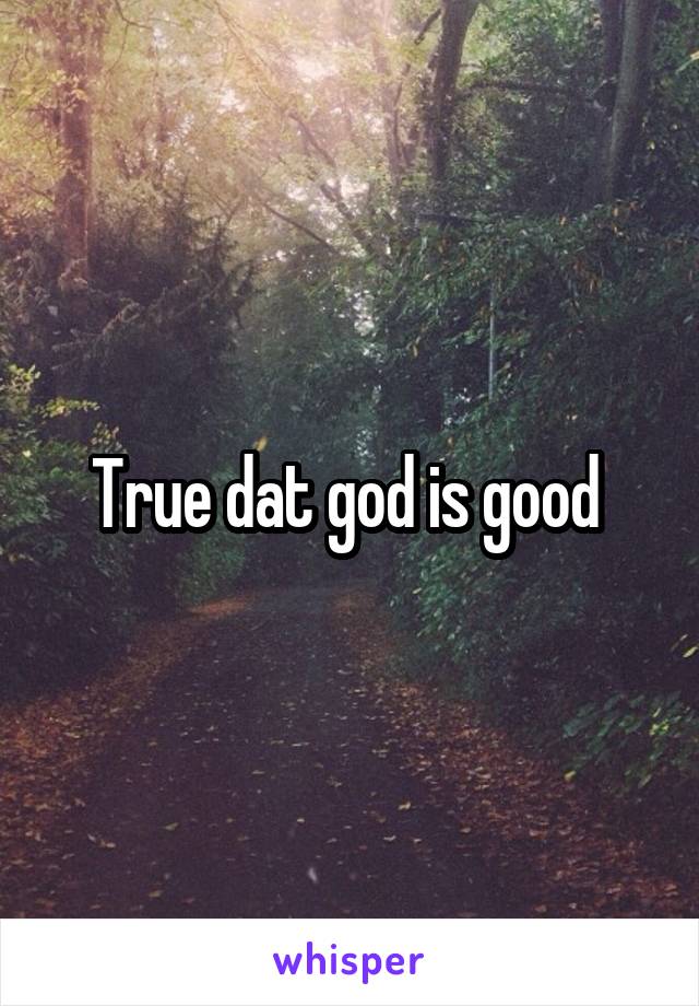 True dat god is good 