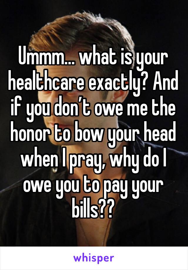 Ummm... what is your healthcare exactly? And if you don’t owe me the honor to bow your head when I pray, why do I owe you to pay your bills?? 