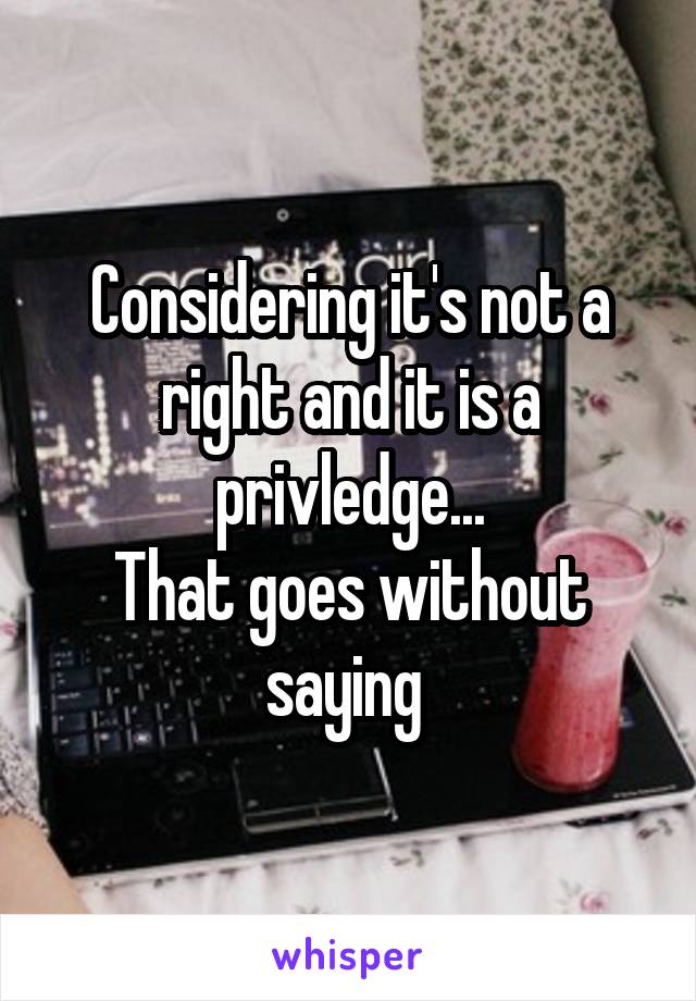 Considering it's not a right and it is a privledge...
That goes without saying 