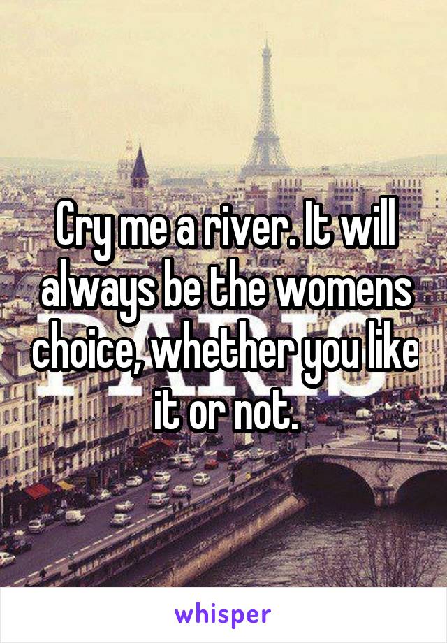 Cry me a river. It will always be the womens choice, whether you like it or not.