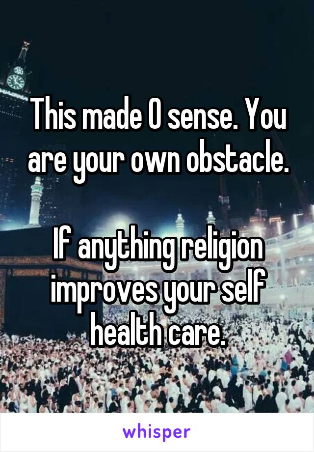 This made 0 sense. You are your own obstacle.

If anything religion improves your self health care.