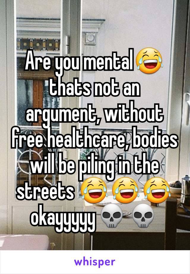 Are you mental😂thats not an argument, without free healthcare, bodies will be piling in the streets 😂😂😂okayyyyy💀💀