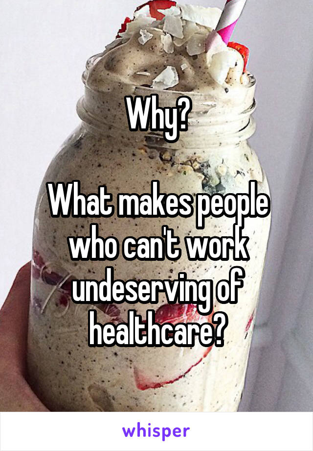 Why?

What makes people who can't work undeserving of healthcare?