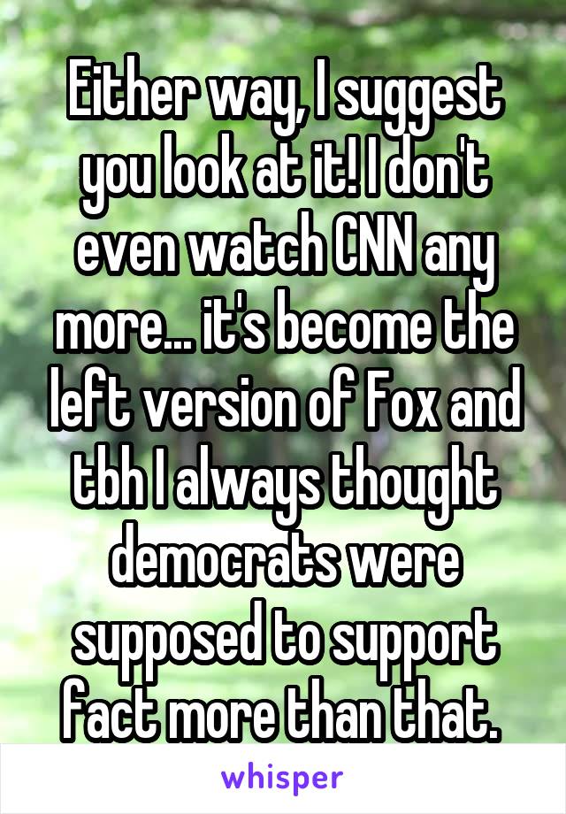 Either way, I suggest you look at it! I don't even watch CNN any more... it's become the left version of Fox and tbh I always thought democrats were supposed to support fact more than that. 