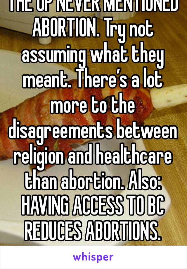 THE OP NEVER MENTIONED ABORTION. Try not assuming what they meant. There’s a lot more to the disagreements between religion and healthcare than abortion. Also: HAVING ACCESS TO BC REDUCES ABORTIONS.