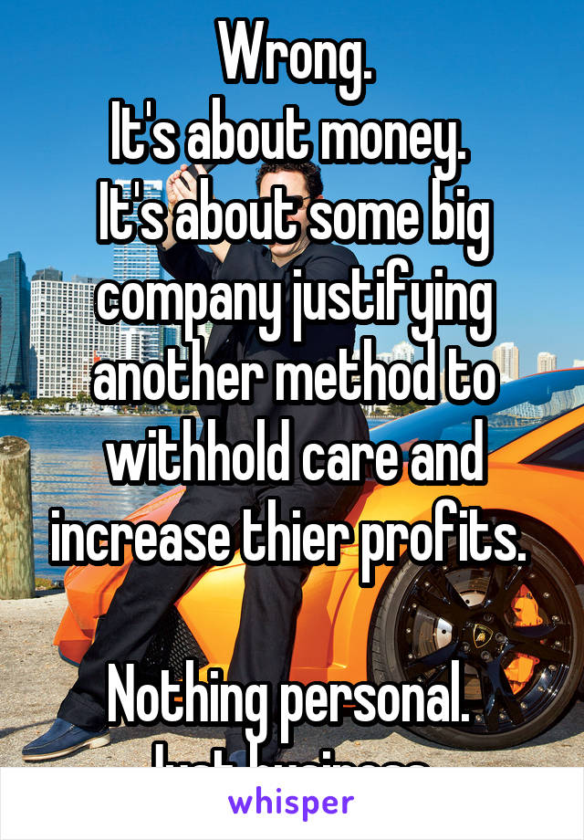 Wrong.
It's about money. 
It's about some big company justifying another method to withhold care and increase thier profits. 

Nothing personal. 
Just business. 