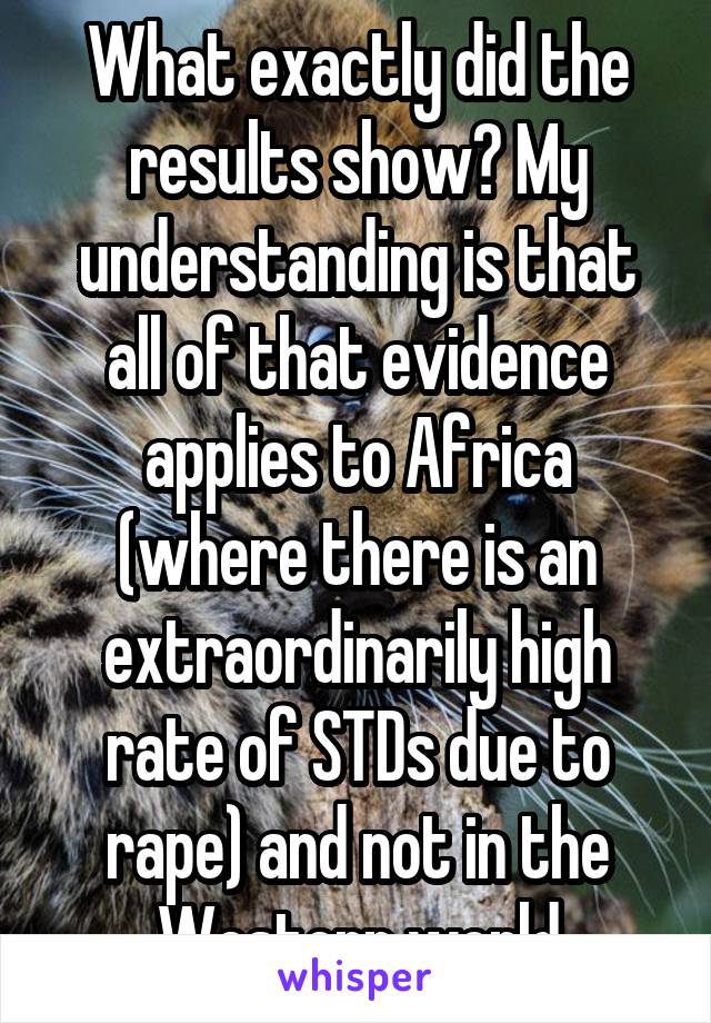 What exactly did the results show? My understanding is that all of that evidence applies to Africa (where there is an extraordinarily high rate of STDs due to rape) and not in the Western world