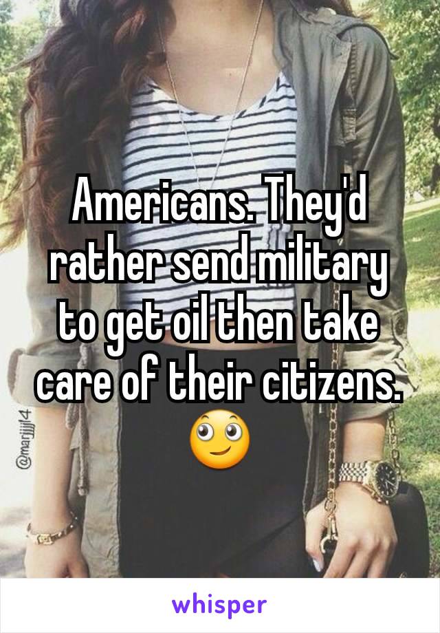 Americans. They'd rather send military to get oil then take care of their citizens. 🙄