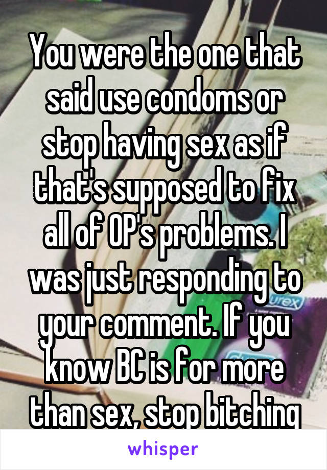 You were the one that said use condoms or stop having sex as if that's supposed to fix all of OP's problems. I was just responding to your comment. If you know BC is for more than sex, stop bitching